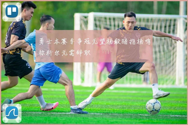 勇士本赛季争冠无望杨毅暗指杨鸣称科尔无需辞职