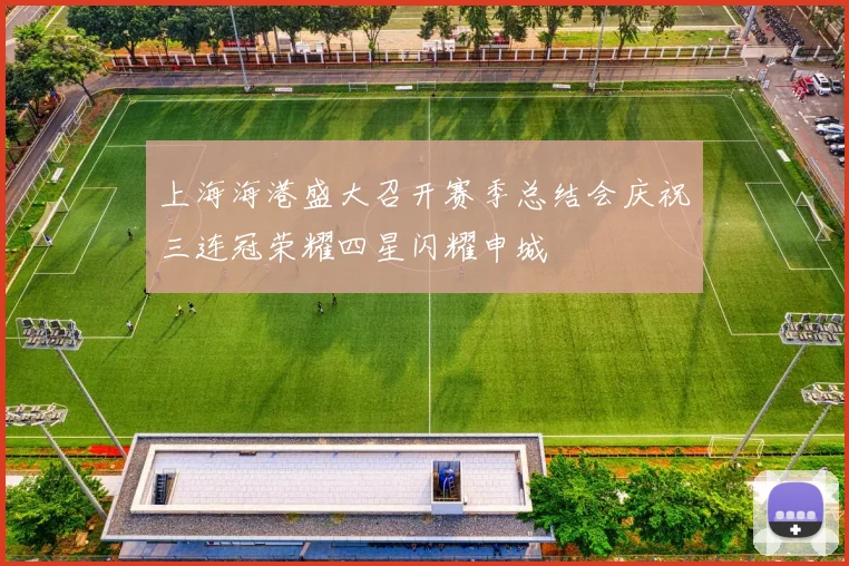 上海海港盛大召开赛季总结会庆祝三连冠荣耀四星闪耀申城