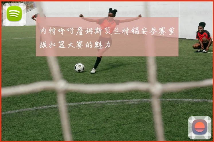 内特呼吁詹姆斯莫兰特锡安参赛重振扣篮大赛的魅力