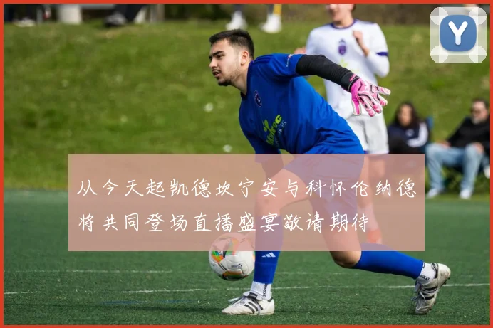 从今天起凯德坎宁安与科怀伦纳德将共同登场直播盛宴敬请期待