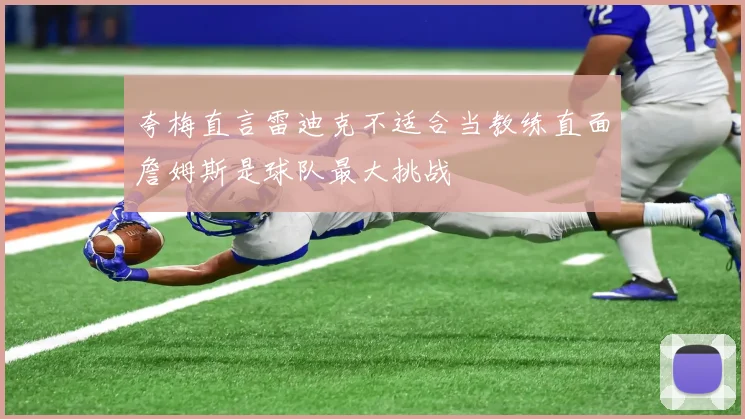 夸梅直言雷迪克不适合当教练直面詹姆斯是球队最大挑战