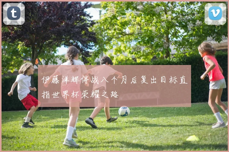 伊藤洋辉停战八个月后复出目标直指世界杯荣耀之路