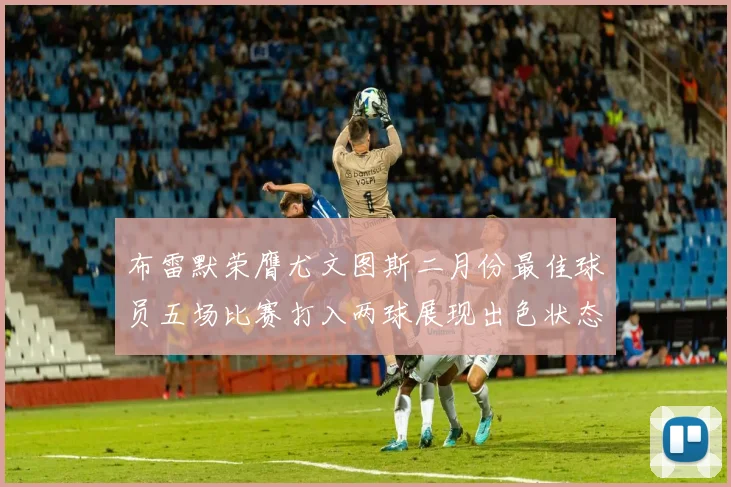 布雷默荣膺尤文图斯二月份最佳球员五场比赛打入两球展现出色状态