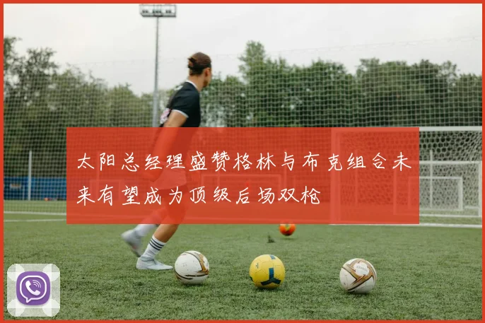 太阳总经理盛赞格林与布克组合未来有望成为顶级后场双枪