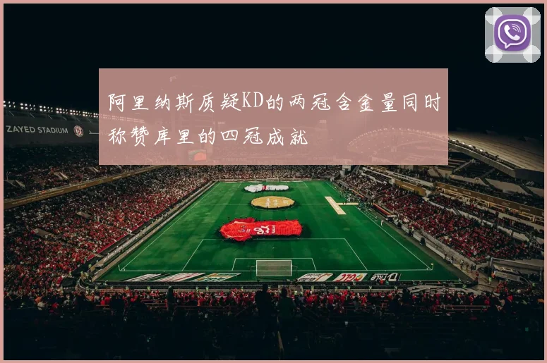 阿里纳斯质疑KD的两冠含金量同时称赞库里的四冠成就