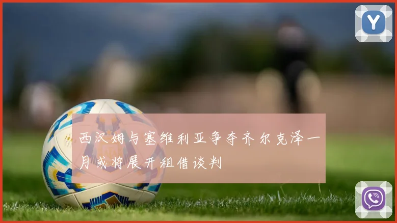 西汉姆与塞维利亚争夺齐尔克泽一月或将展开租借谈判