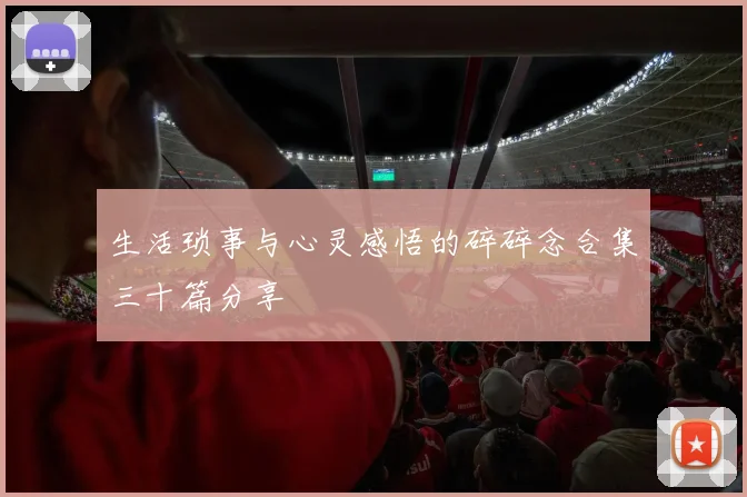 生活琐事与心灵感悟的碎碎念合集三十篇分享