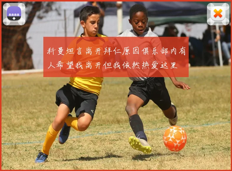 科曼坦言离开拜仁原因俱乐部内有人希望我离开但我依然热爱这里