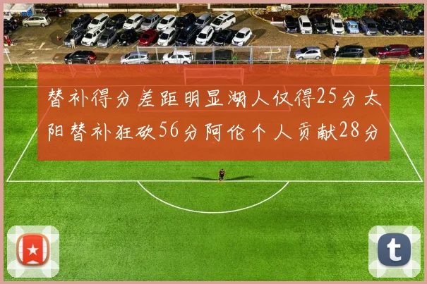 替补得分差距明显湖人仅得25分太阳替补狂砍56分阿伦个人贡献28分