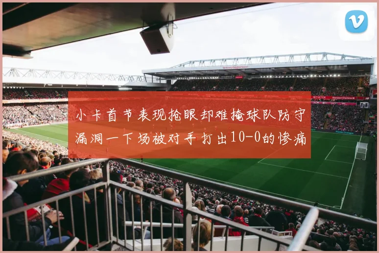 小卡首节表现抢眼却难掩球队防守漏洞一下场被对手打出10-0的惨痛局面