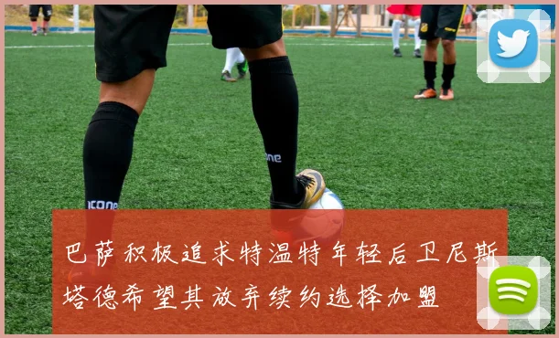 巴萨积极追求特温特年轻后卫尼斯塔德希望其放弃续约选择加盟