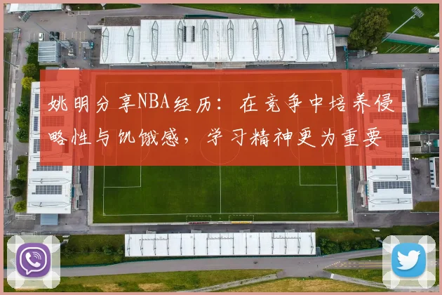 姚明分享NBA经历：在竞争中培养侵略性与饥饿感，学习精神更为重要