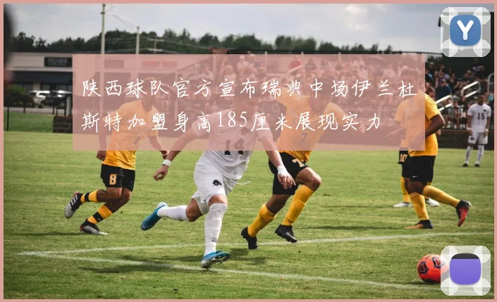 陕西球队官方宣布瑞典中场伊兰杜斯特加盟身高185厘米展现实力