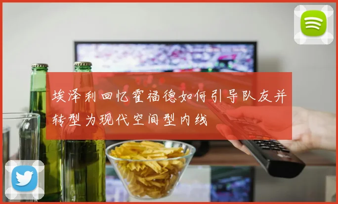 埃泽利回忆霍福德如何引导队友并转型为现代空间型内线