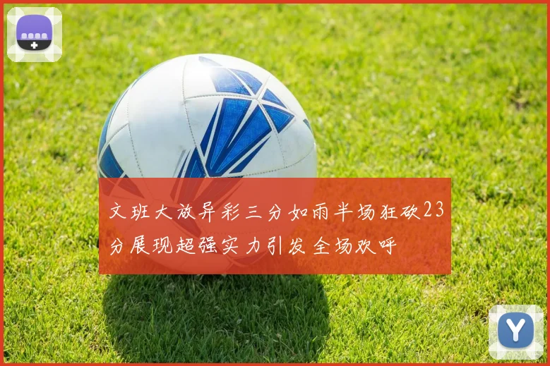 文班大放异彩三分如雨半场狂砍23分展现超强实力引发全场欢呼