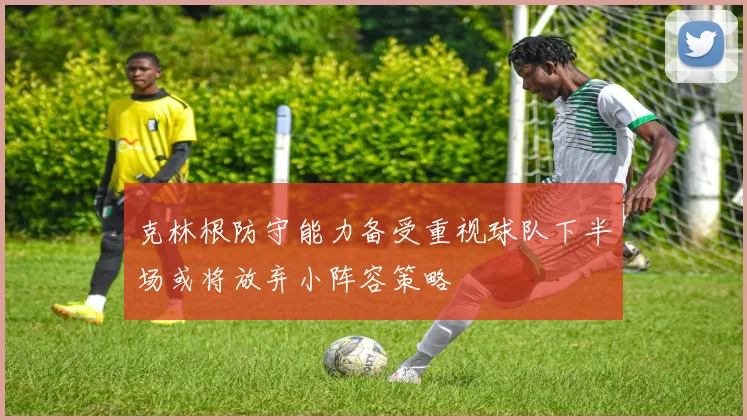 克林根防守能力备受重视球队下半场或将放弃小阵容策略