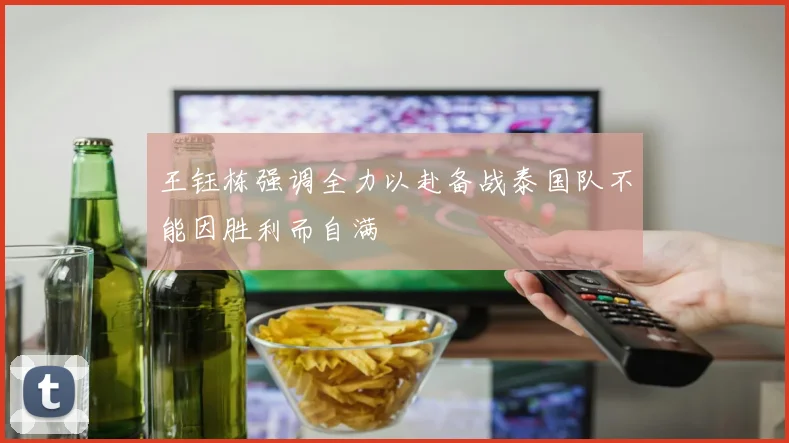 王钰栋强调全力以赴备战泰国队不能因胜利而自满