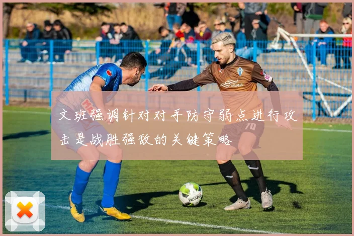 文班强调针对对手防守弱点进行攻击是战胜强敌的关键策略