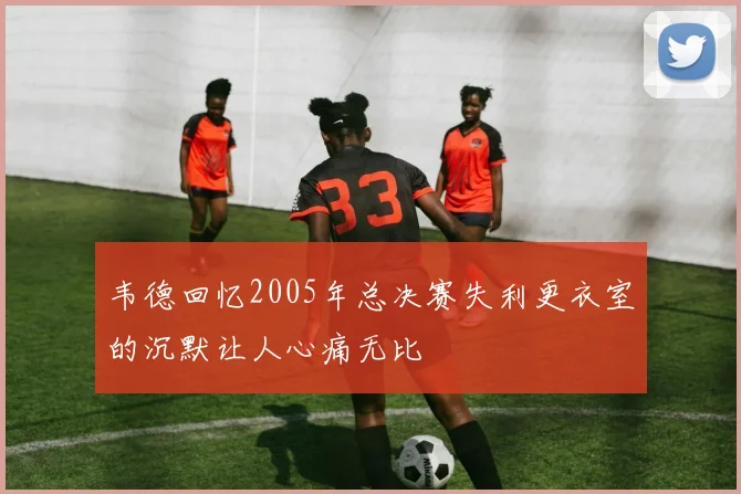 韦德回忆2005年总决赛失利更衣室的沉默让人心痛无比