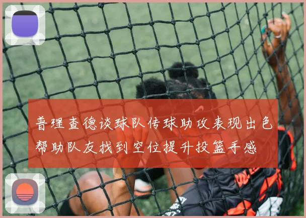 普理查德谈球队传球助攻表现出色帮助队友找到空位提升投篮手感