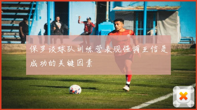 保罗谈球队训练营表现强调互信是成功的关键因素