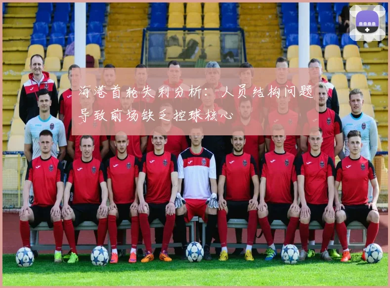 海港首轮失利分析：人员结构问题导致前场缺乏控球核心