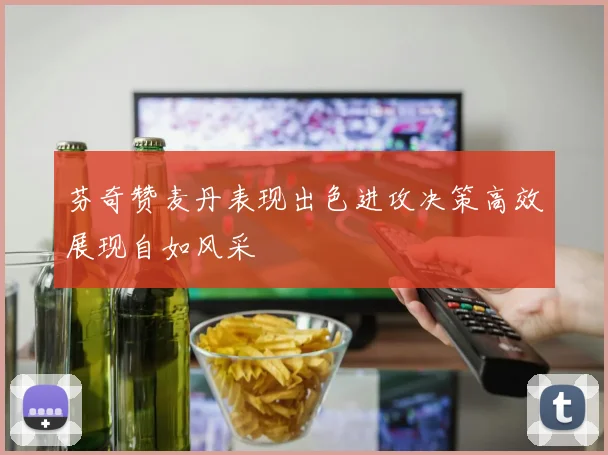 芬奇赞麦丹表现出色进攻决策高效展现自如风采