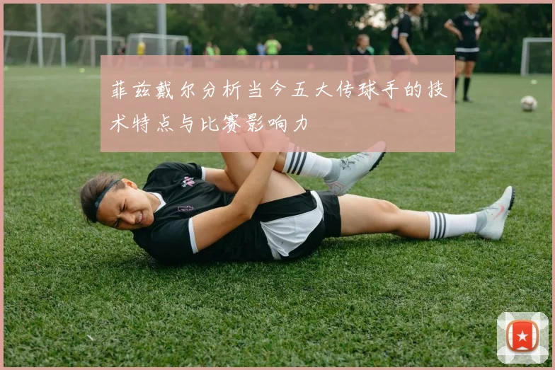 菲兹戴尔分析当今五大传球手的技术特点与比赛影响力