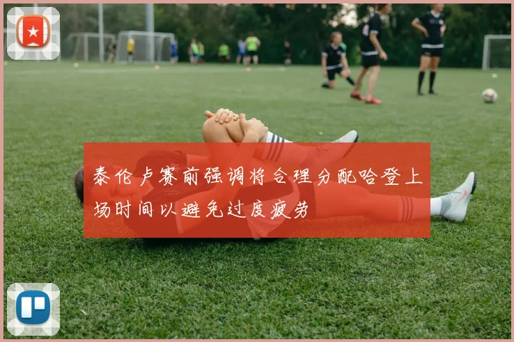 泰伦卢赛前强调将合理分配哈登上场时间以避免过度疲劳