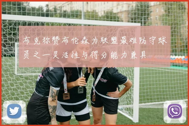 布克称赞布伦森为联盟最难防守球员之一灵活性与得分能力兼具