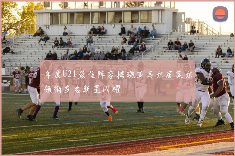 年度U21最佳阵容揭晓亚马尔居莱尔领衔多名新星闪耀