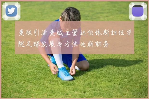 曼联引进曼城主管达伦休斯担任学院足球发展与方法论新职务