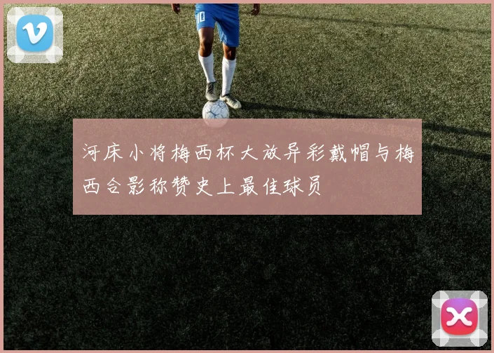河床小将梅西杯大放异彩戴帽与梅西合影称赞史上最佳球员