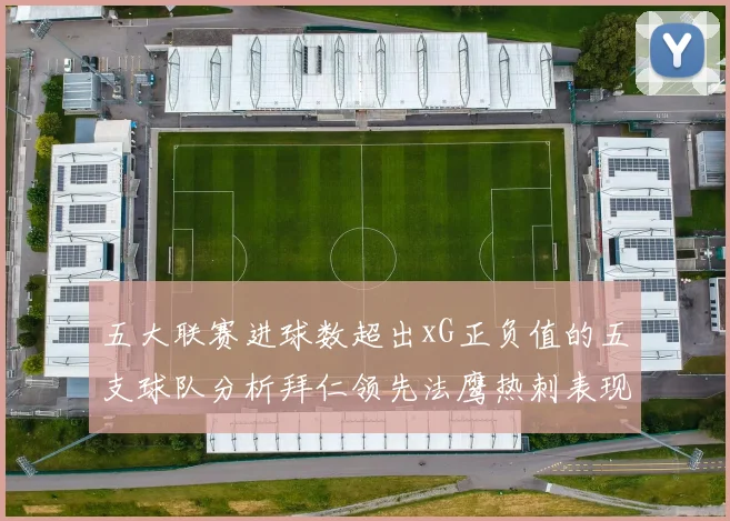 五大联赛进球数超出xG正负值的五支球队分析拜仁领先法鹰热刺表现抢眼