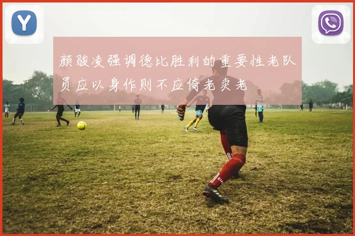 颜骏凌强调德比胜利的重要性老队员应以身作则不应倚老卖老