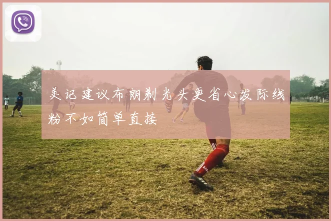 美记建议布朗剃光头更省心发际线粉不如简单直接