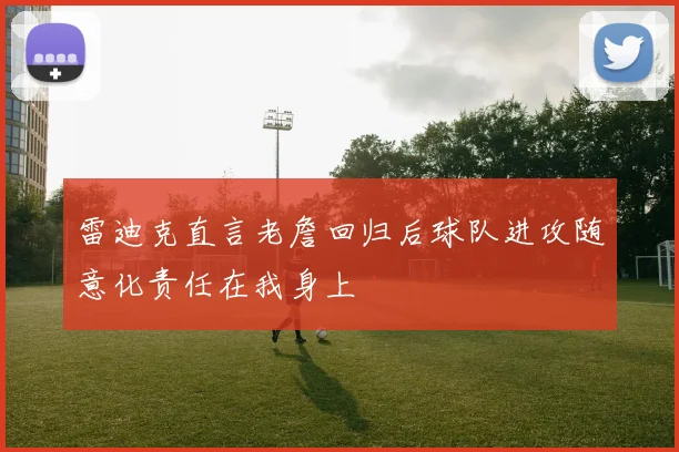 雷迪克直言老詹回归后球队进攻随意化责任在我身上