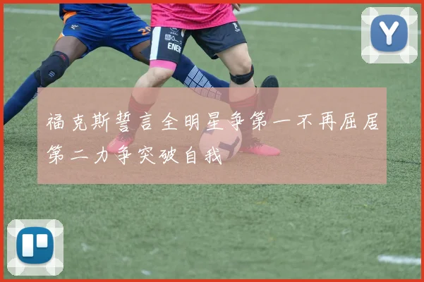 福克斯誓言全明星争第一不再屈居第二力争突破自我