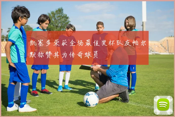 凯塞多荣获全场最佳奖杯队友帕尔默称赞其为传奇球员