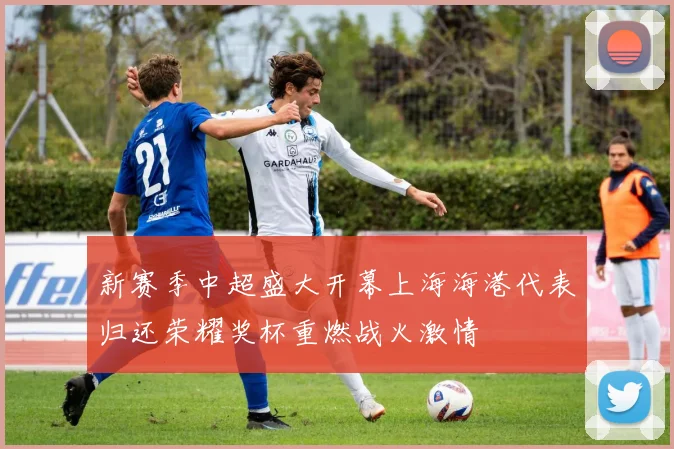 新赛季中超盛大开幕上海海港代表归还荣耀奖杯重燃战火激情