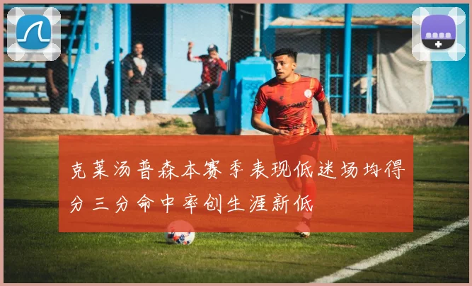 克莱汤普森本赛季表现低迷场均得分三分命中率创生涯新低