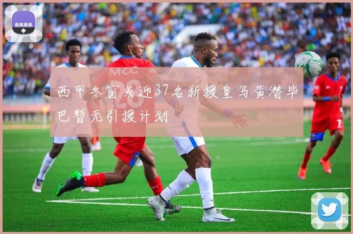 西甲冬窗或迎37名新援皇马黄潜毕巴暂无引援计划