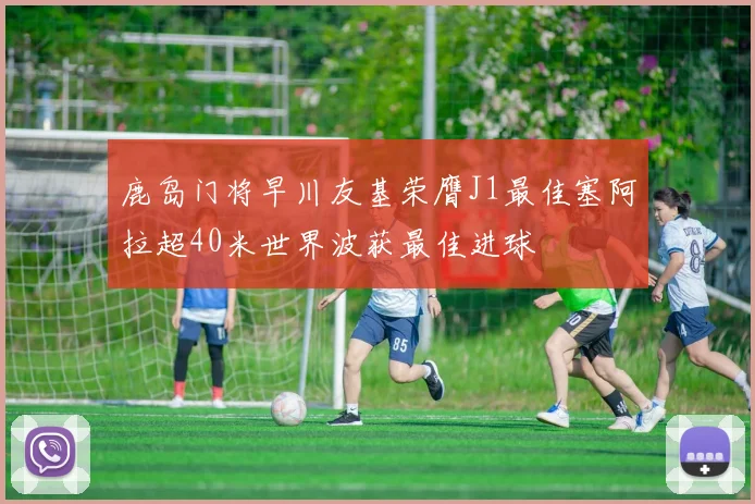 鹿岛门将早川友基荣膺J1最佳塞阿拉超40米世界波获最佳进球