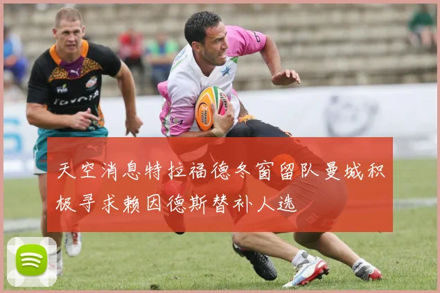 天空消息特拉福德冬窗留队曼城积极寻求赖因德斯替补人选