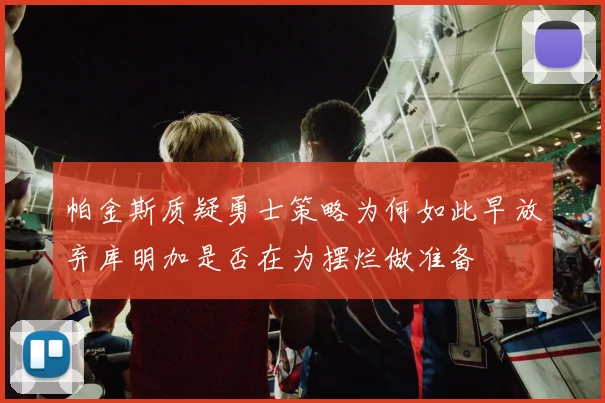 帕金斯质疑勇士策略为何如此早放弃库明加是否在为摆烂做准备