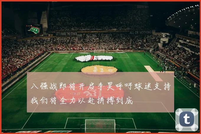八强战即将开启李昊呼吁球迷支持我们将全力以赴拼搏到底